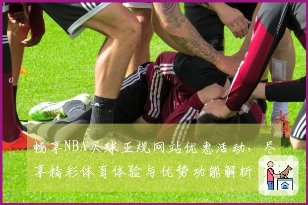 畅享NBA买球正规网站优惠活动，尽享精彩体育体验与优势功能解析