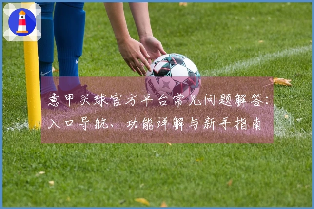 意甲买球官方平台常见问题解答：入口导航、功能详解与新手指南