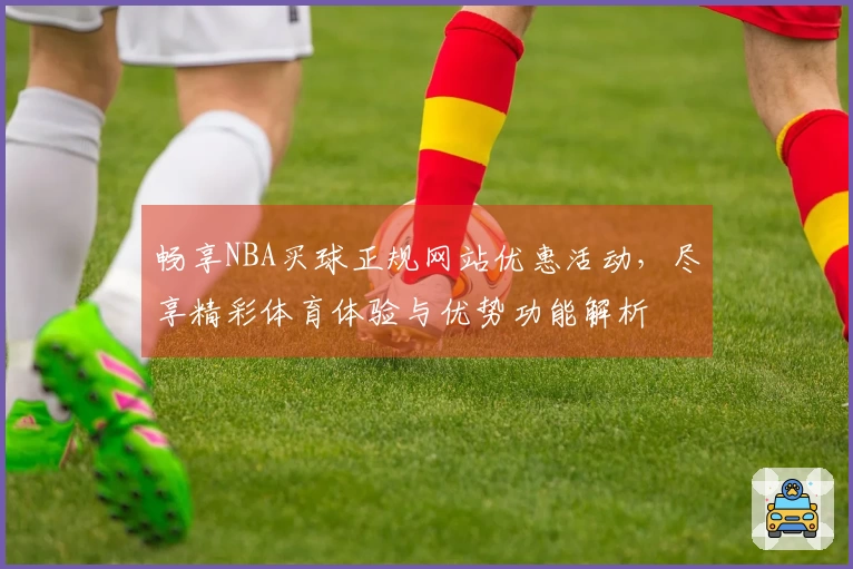 畅享NBA买球正规网站优惠活动，尽享精彩体育体验与优势功能解析