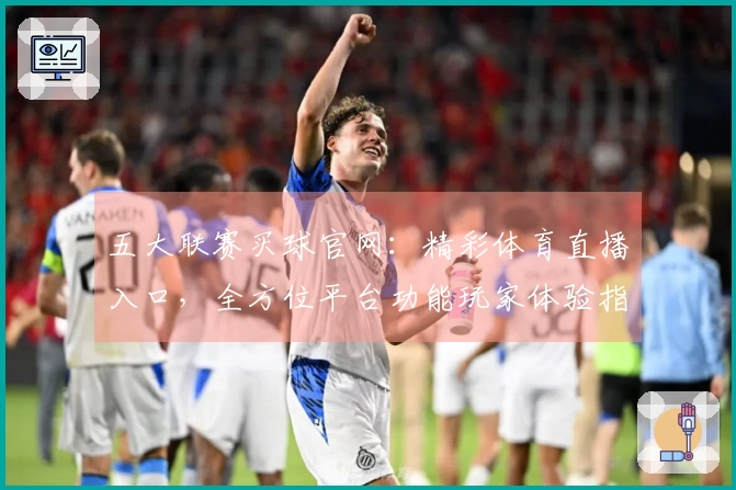 五大联赛买球官网：精彩体育直播入口，全方位平台功能玩家体验指南