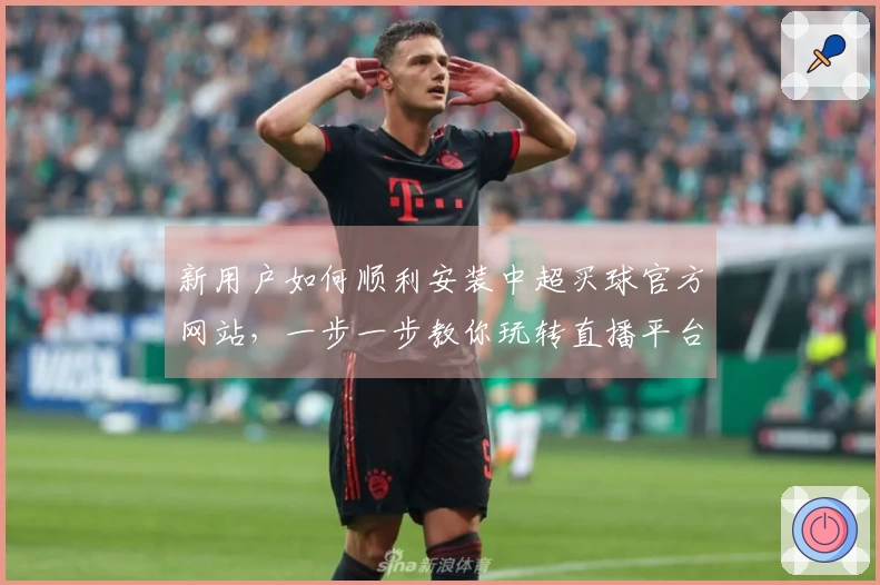新用户如何顺利安装中超买球官方网站，一步一步教你玩转直播平台