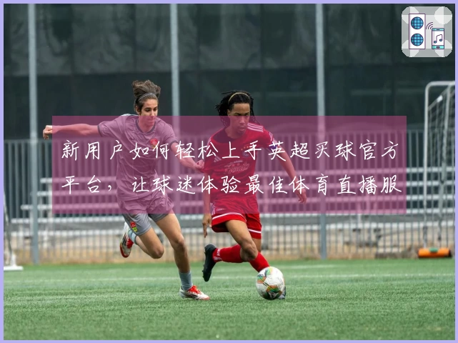 新用户如何轻松上手英超买球官方平台，让球迷体验最佳体育直播服务