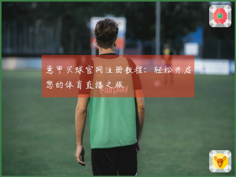 意甲买球官网注册教程：轻松开启您的体育直播之旅