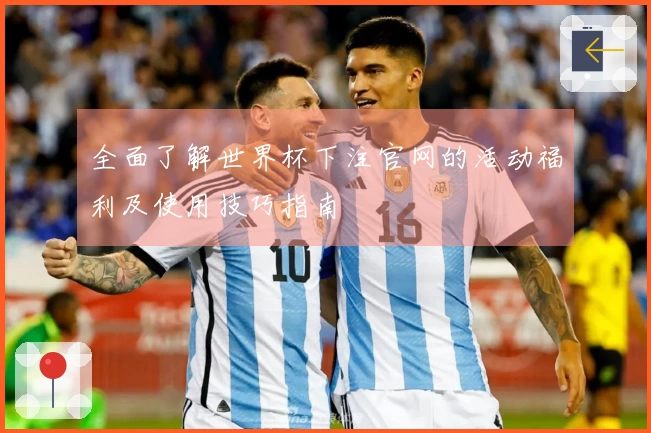 全面了解世界杯下注官网的活动福利及使用技巧指南