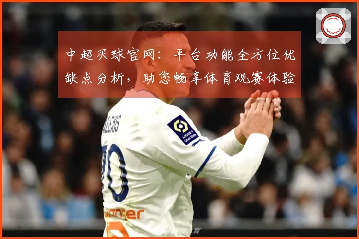 中超买球官网：平台功能全方位优缺点分析，助您畅享体育观赛体验