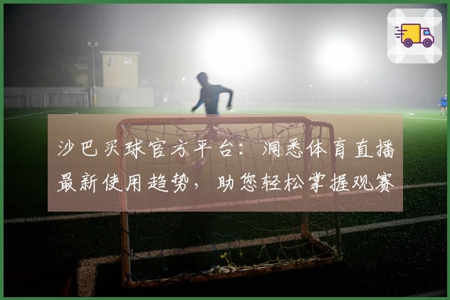 沙巴买球官方平台：洞悉体育直播最新使用趋势，助您轻松掌握观赛入口与功能