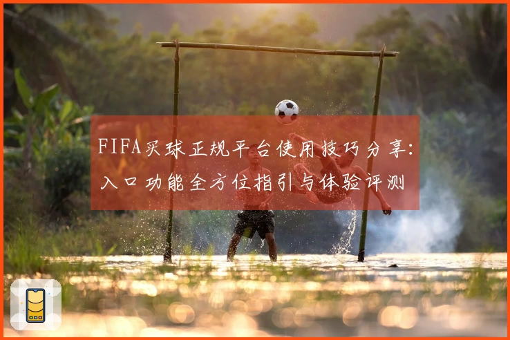 FIFA买球正规平台使用技巧分享：入口功能全方位指引与体验评测