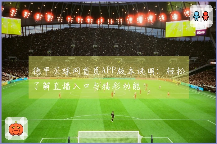 德甲买球网首页APP版本说明：轻松了解直播入口与精彩功能