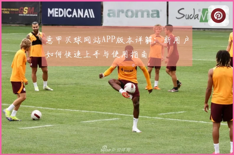意甲买球网站APP版本详解：新用户如何快速上手与使用指南