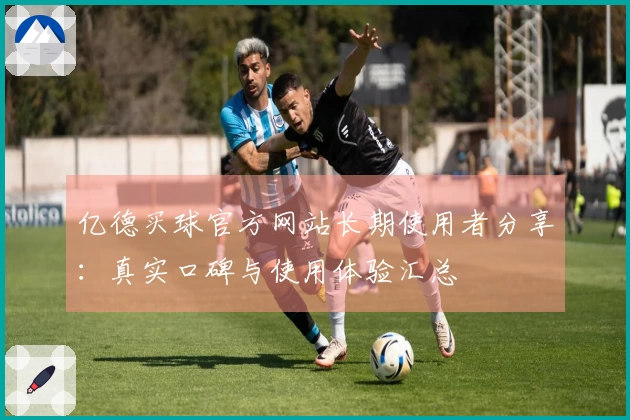 亿德买球官方网站长期使用者分享：真实口碑与使用体验汇总