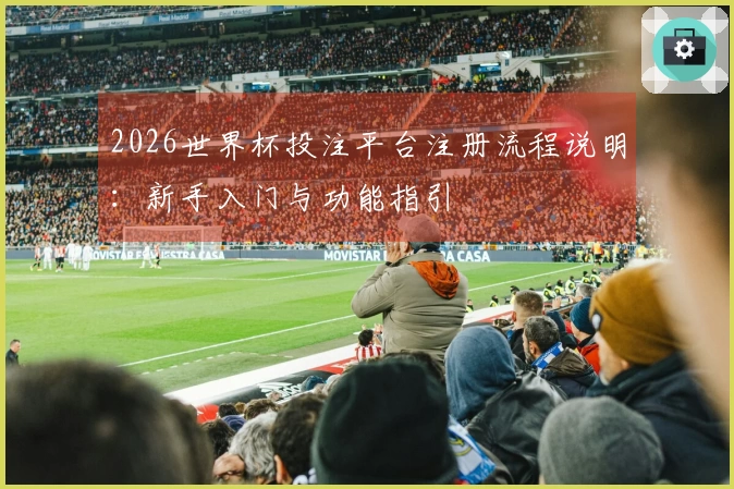 2026世界杯投注平台注册流程说明：新手入门与功能指引