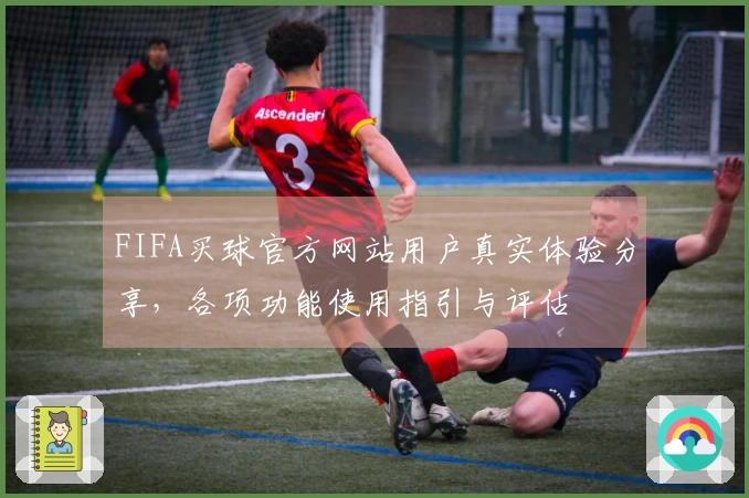 FIFA买球官方网站用户真实体验分享，各项功能使用指引与评估