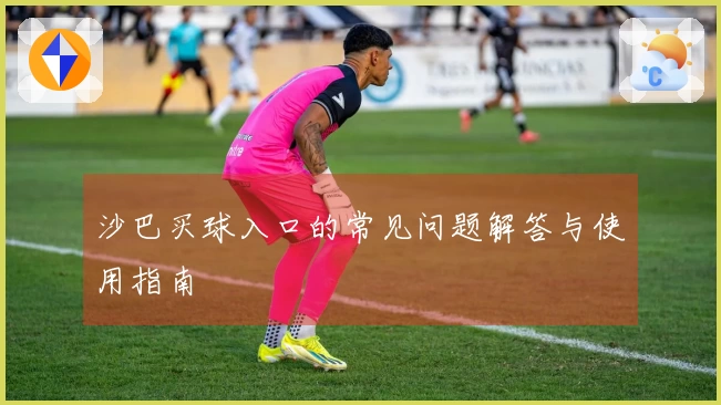 沙巴买球入口的常见问题解答与使用指南