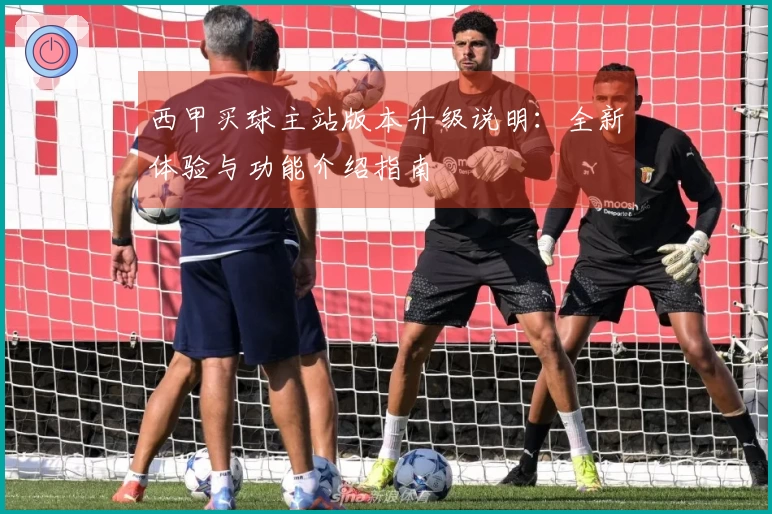 西甲买球主站版本升级说明：全新体验与功能介绍指南