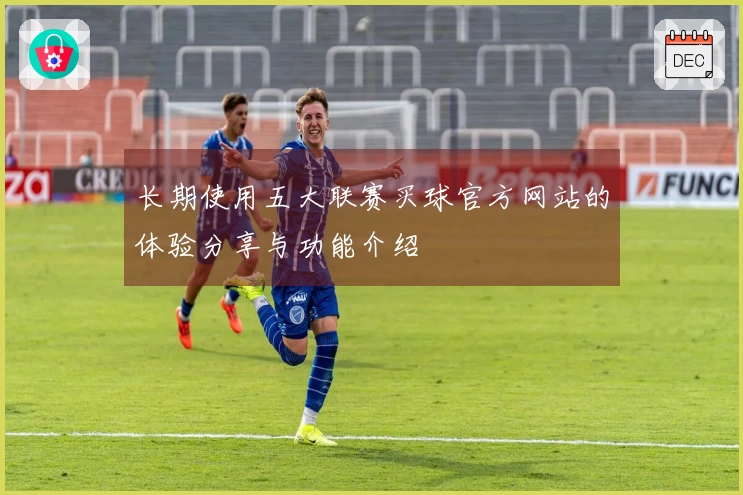 长期使用五大联赛买球官方网站的体验分享与功能介绍