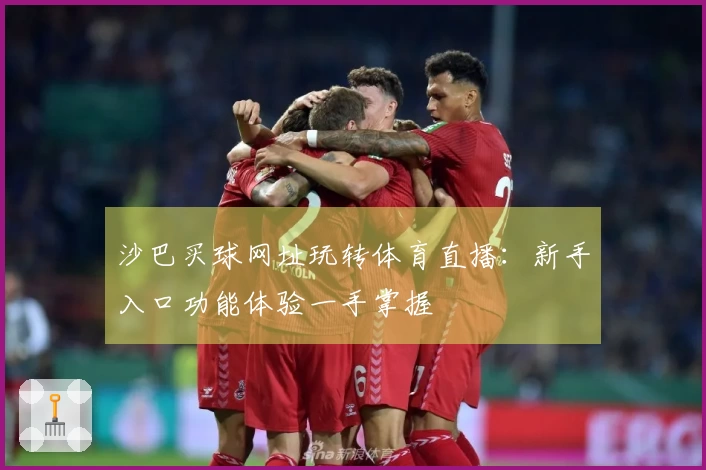 沙巴买球网址玩转体育直播：新手入口功能体验一手掌握