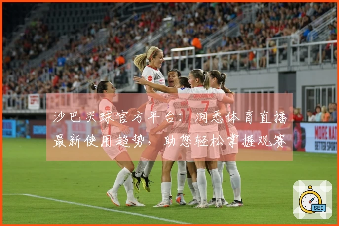沙巴买球官方平台：洞悉体育直播最新使用趋势，助您轻松掌握观赛入口与功能