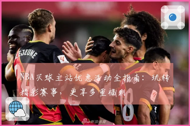 NBA买球主站优惠活动全指南：玩转精彩赛事，更享多重福利