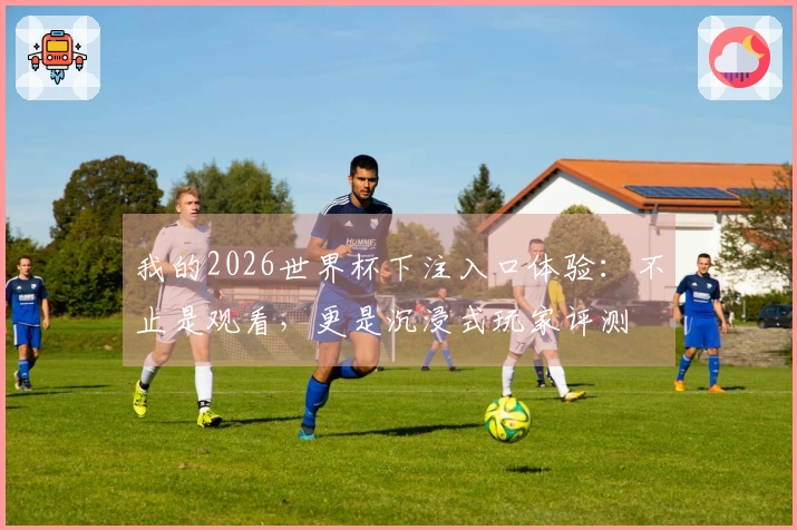 我的2026世界杯下注入口体验：不止是观看，更是沉浸式玩家评测