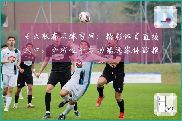 五大联赛买球官网：精彩体育直播入口，全方位平台功能玩家体验指南