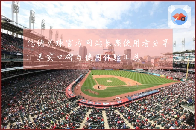 亿德买球官方网站长期使用者分享：真实口碑与使用体验汇总