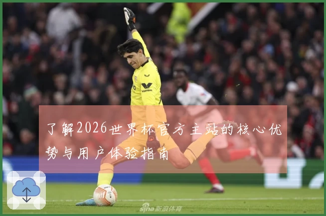 了解2026世界杯官方主站的核心优势与用户体验指南